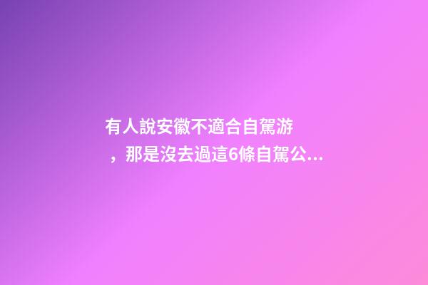 有人說安徽不適合自駕游，那是沒去過這6條自駕公路，人少景美